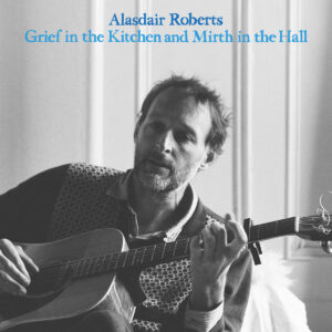 ALASDAIR ROBERTS – ‘Grief In The Kitchen And Mirt In The Hall’ cover album